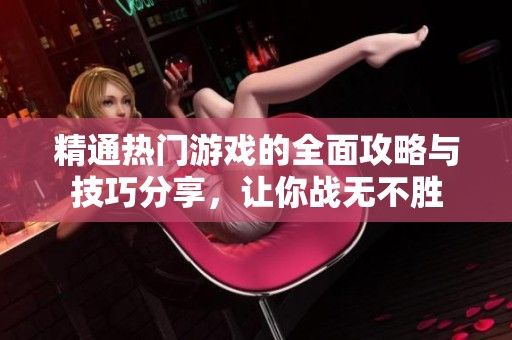 精通热门游戏的全面攻略与技巧分享，让你战无不胜