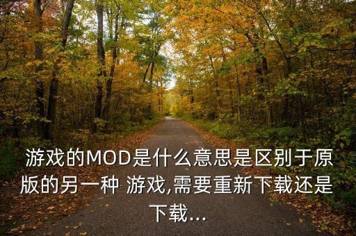  游戏的MOD是什么意思是区别于原版的另一种 游戏,需要重新下载还是下载...