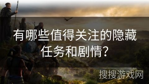 有哪些值得关注的隐藏任务和剧情？