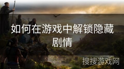 如何在游戏中解锁隐藏剧情