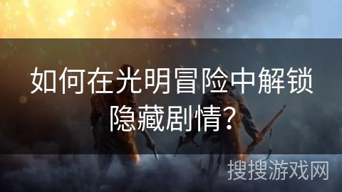 如何在光明冒险中解锁隐藏剧情？