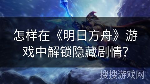 怎样在《明日方舟》游戏中解锁隐藏剧情？