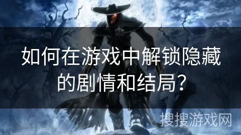 如何在游戏中解锁隐藏的剧情和结局？