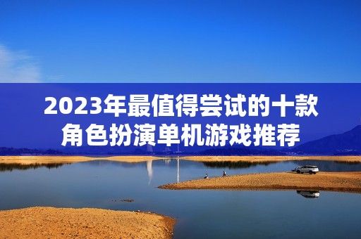 2023年最值得尝试的十款角色扮演单机游戏推荐