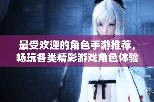 最受欢迎的角色手游推荐,畅玩各类精彩游戏角色体验