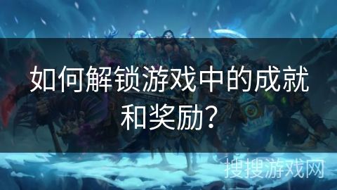 如何解锁游戏中的成就和奖励?
