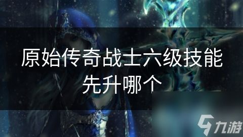 原始传奇战士六级技能先升哪个