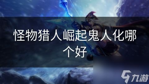<a id='link_pop' class='keyword-tag' href='https://www.9game.cn/gwlrjq/'>怪物猎人崛起</a>鬼人化哪个好