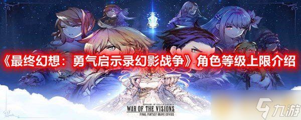 《最终幻想：勇气启示录幻影战争》角色等级上限介绍