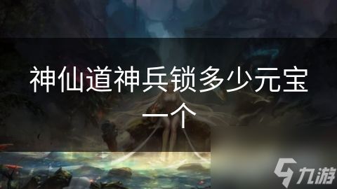 神仙道神兵锁多少元宝一个