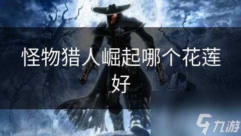 <a id='link_pop' class='keyword-tag' href='https://www.9game.cn/gwlrjq/'>怪物猎人崛起</a>哪个花莲好