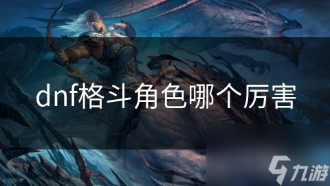 dnf格斗角色哪个厉害