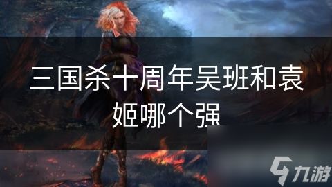 三国杀十周年吴班和袁姬哪个强
