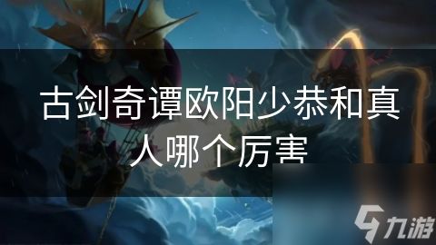 古剑奇谭欧阳少恭和真人哪个厉害