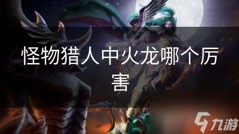 怪物猎人中火龙哪个厉害