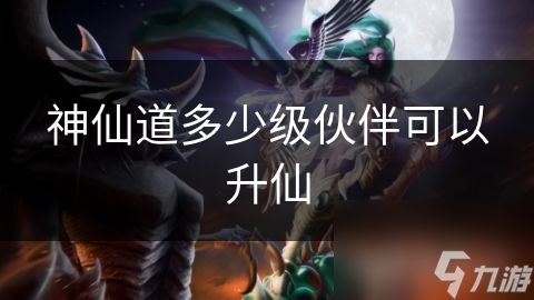 神仙道多少级伙伴可以升仙