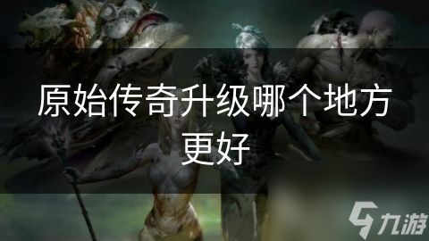 原始传奇升级哪个地方更好