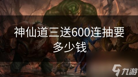 神仙道三送600连抽要多少钱