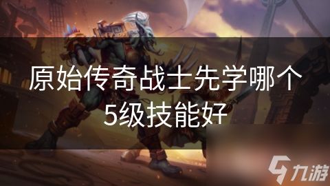 原始传奇战士先学哪个5级技能好