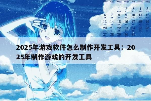 2025年游戏软件怎么制作开发工具：2025年制作游戏的开发工具