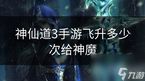 神仙道3手游飞升多少次给神魔