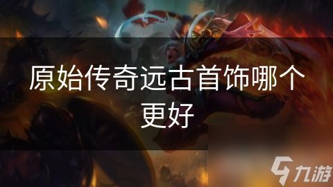 原始传奇远古首饰哪个更好
