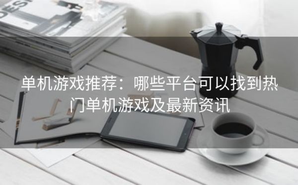单机游戏推荐：哪些平台可以找到热门单机游戏及最新资讯