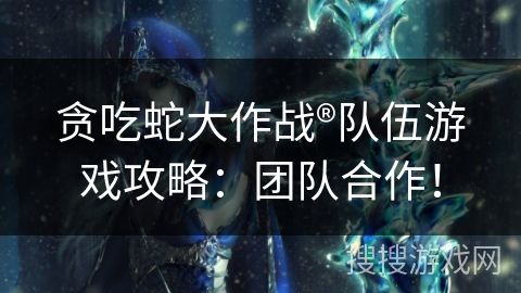 贪吃蛇大作战®队伍游戏攻略:团队合作!