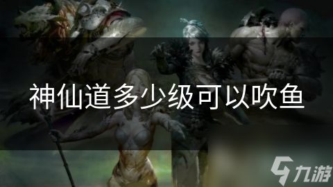 神仙道多少级可以吹鱼