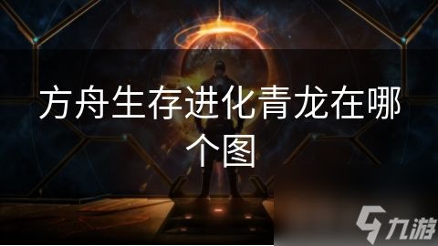 方舟生存进化青龙在哪个图
