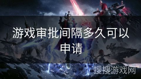 游戏审批间隔多久可以申请