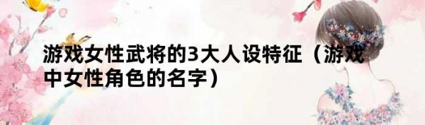 游戏女性武将的3大人设特征（游戏中女性角色的名字）