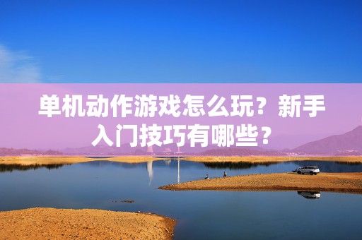 单机动作游戏怎么玩？新手入门技巧有哪些？-第1张图片