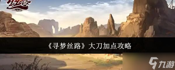 寻梦丝路大刀怎么加点-寻梦丝路大刀加点攻略