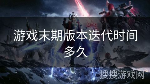 游戏末期版本迭代时间多久