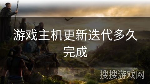 游戏主机更新迭代多久完成