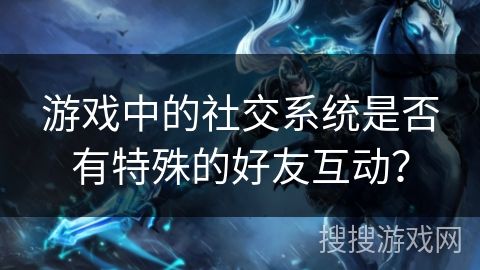 游戏中的社交系统是否有特殊的好友互动？