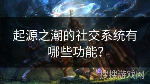 起源之潮的社交系统有哪些功能？