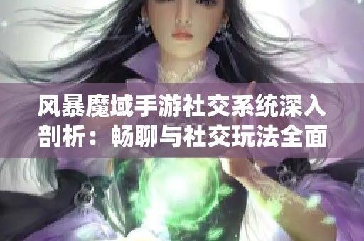 风暴魔域手游社交系统深入剖析:畅聊与社交玩法全面指南
