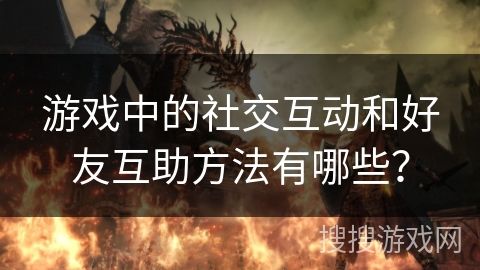 游戏中的社交互动和好友互助方法有哪些？