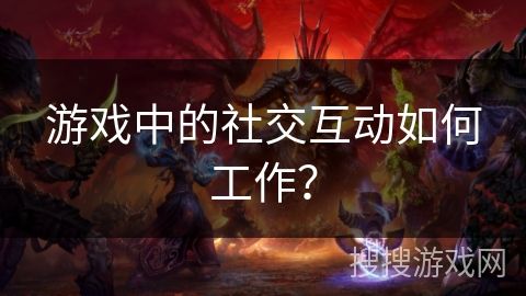 游戏中的社交互动如何工作？