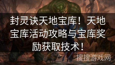 封灵诀天地宝库！天地宝库活动攻略与宝库奖励获取技术！