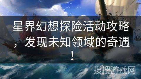 星界幻想探险活动攻略,发现未知领域的奇遇!