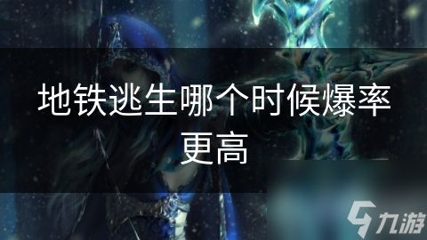 地铁逃生哪个时候爆率更高