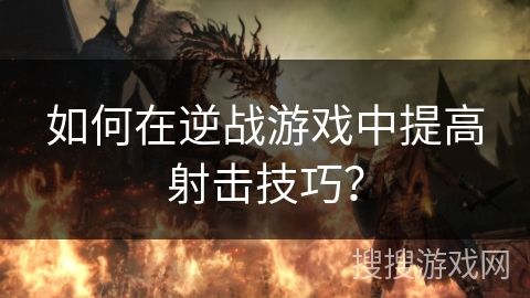 如何在逆战游戏中提高射击技巧？