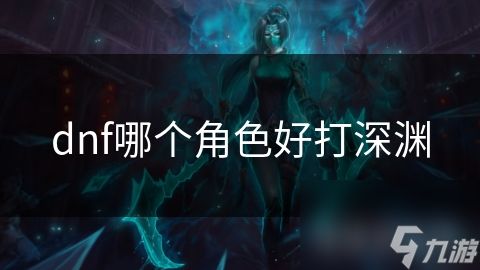 dnf哪个角色好打深渊