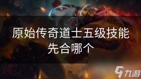 原始传奇道士五级技能先合哪个