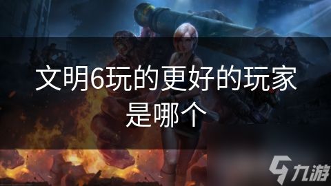文明6玩的更好的玩家是哪个