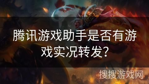 腾讯游戏助手是否有游戏实况转发？