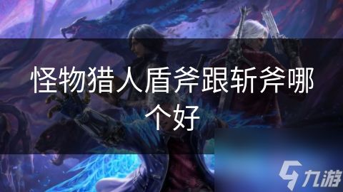 怪物猎人盾斧跟斩斧哪个好